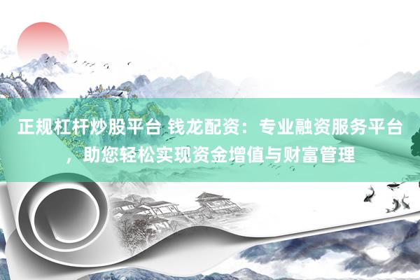 正规杠杆炒股平台 钱龙配资：专业融资服务平台，助您轻松实现资金增值与财富管理