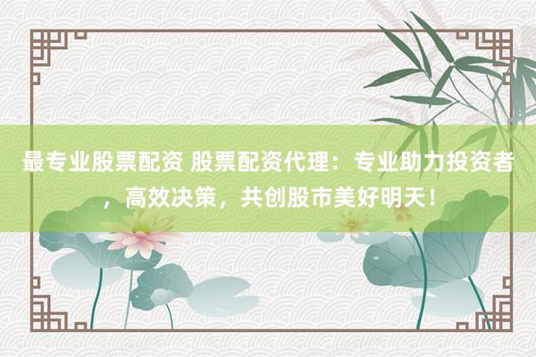 最专业股票配资 股票配资代理：专业助力投资者，高效决策，共创股市美好明天！