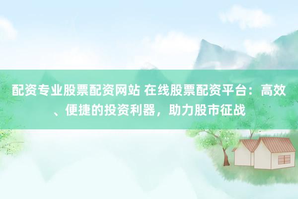 配资专业股票配资网站 在线股票配资平台：高效、便捷的投资利器，助力股市征战