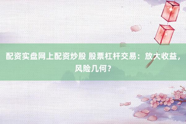 配资实盘网上配资炒股 股票杠杆交易：放大收益，风险几何？