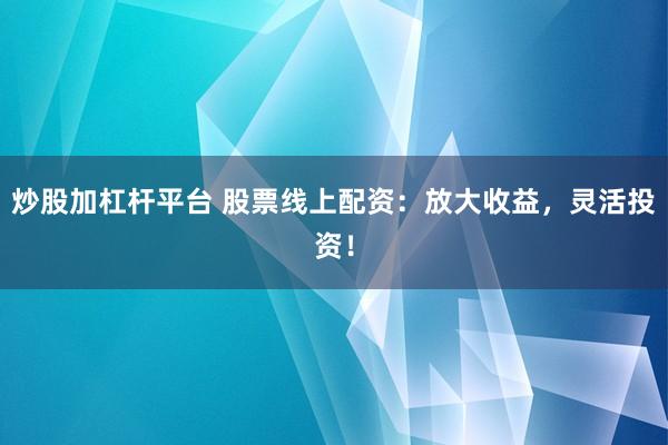 炒股加杠杆平台 股票线上配资：放大收益，灵活投资！