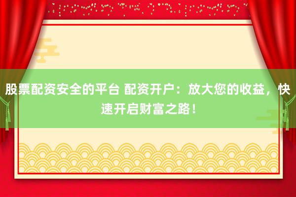 股票配资安全的平台 配资开户：放大您的收益，快速开启财富之路！