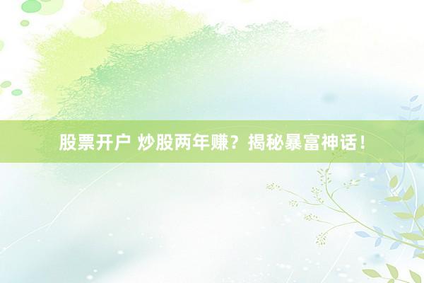 股票开户 炒股两年赚？揭秘暴富神话！