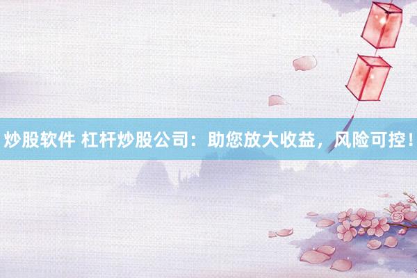 炒股软件 杠杆炒股公司：助您放大收益，风险可控！