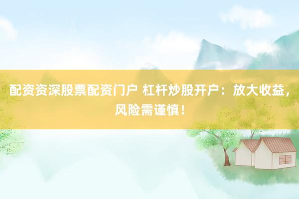 配资资深股票配资门户 杠杆炒股开户：放大收益，风险需谨慎！
