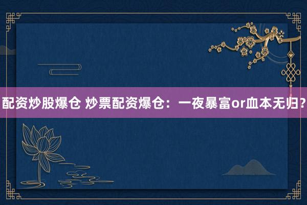 配资炒股爆仓 炒票配资爆仓：一夜暴富or血本无归？