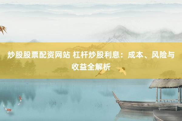 炒股股票配资网站 杠杆炒股利息：成本、风险与收益全解析