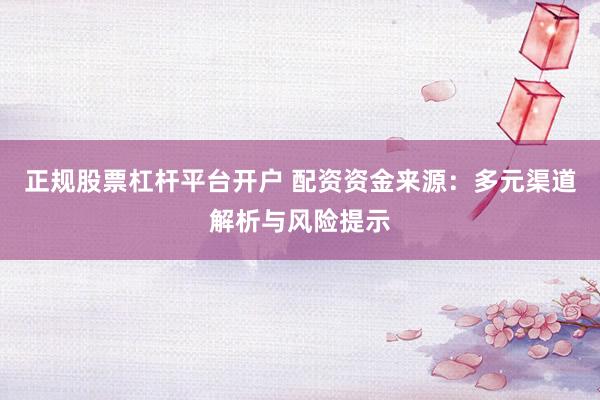 正规股票杠杆平台开户 配资资金来源：多元渠道解析与风险提示