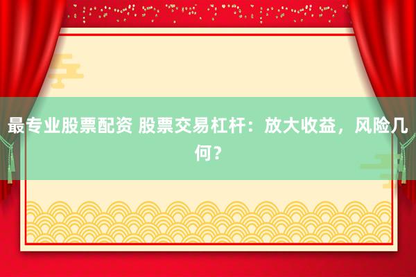 最专业股票配资 股票交易杠杆：放大收益，风险几何？