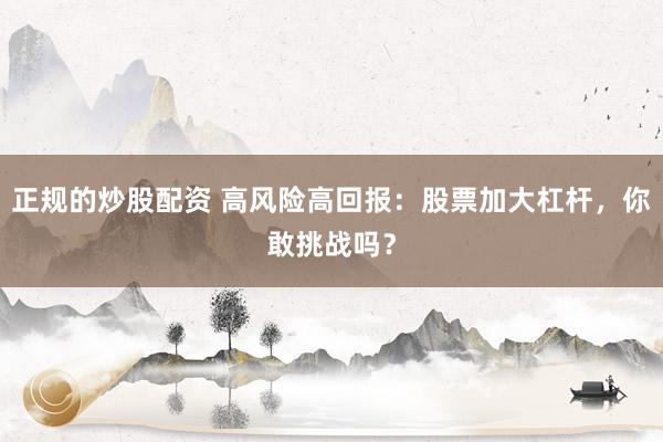正规的炒股配资 高风险高回报：股票加大杠杆，你敢挑战吗？