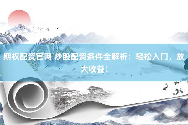 期权配资官网 炒股配资条件全解析：轻松入门，放大收益！