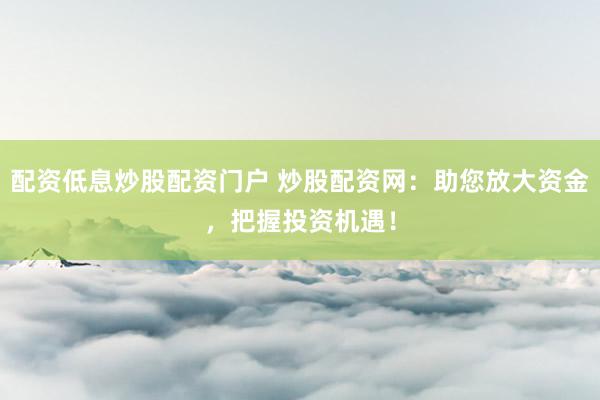 配资低息炒股配资门户 炒股配资网：助您放大资金，把握投资机遇！