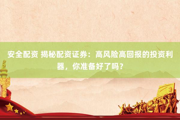 安全配资 揭秘配资证券：高风险高回报的投资利器，你准备好了吗？