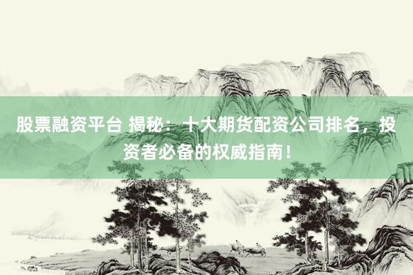 股票融资平台 揭秘：十大期货配资公司排名，投资者必备的权威指南！
