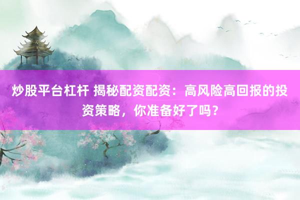 炒股平台杠杆 揭秘配资配资：高风险高回报的投资策略，你准备好了吗？