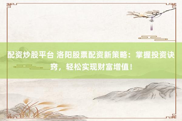 配资炒股平台 洛阳股票配资新策略：掌握投资诀窍，轻松实现财富增值！