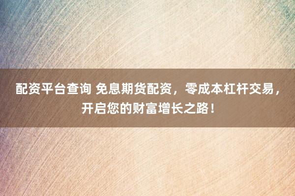 配资平台查询 免息期货配资，零成本杠杆交易，开启您的财富增长之路！