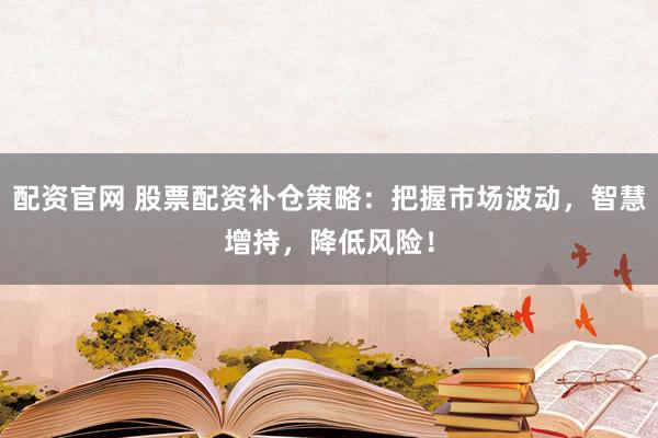 配资官网 股票配资补仓策略：把握市场波动，智慧增持，降低风险！