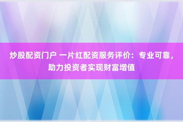 炒股配资门户 一片红配资服务评价：专业可靠，助力投资者实现财富增值