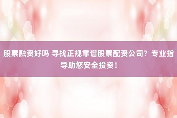 股票融资好吗 寻找正规靠谱股票配资公司？专业指导助您安全投资！