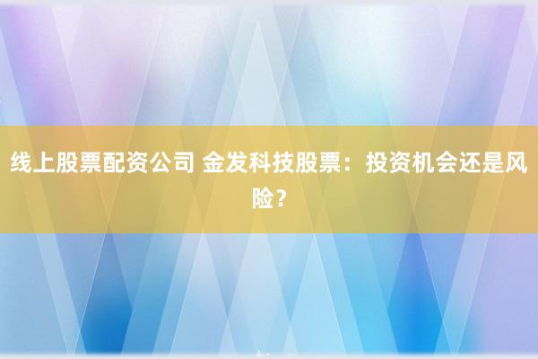 线上股票配资公司 金发科技股票：投资机会还是风险？