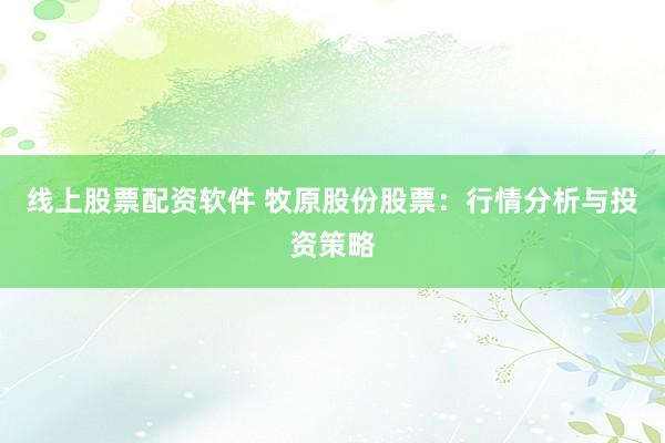 线上股票配资软件 牧原股份股票：行情分析与投资策略
