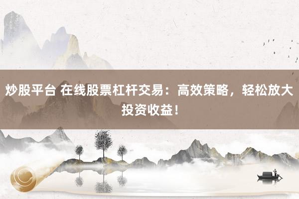 炒股平台 在线股票杠杆交易：高效策略，轻松放大投资收益！