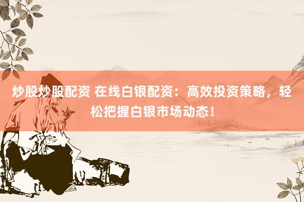 炒股炒股配资 在线白银配资：高效投资策略，轻松把握白银市场动态！