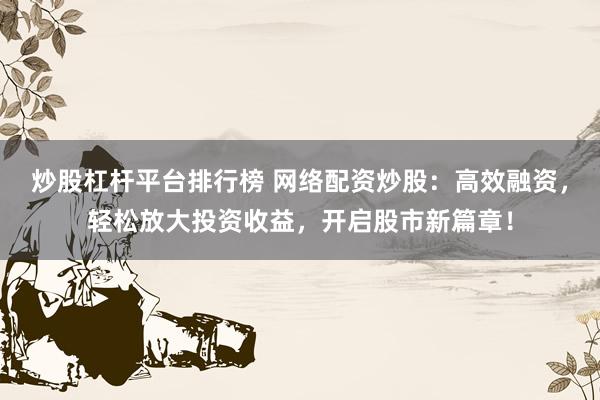 炒股杠杆平台排行榜 网络配资炒股：高效融资，轻松放大投资收益，开启股市新篇章！