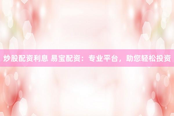 炒股配资利息 易宝配资：专业平台，助您轻松投资