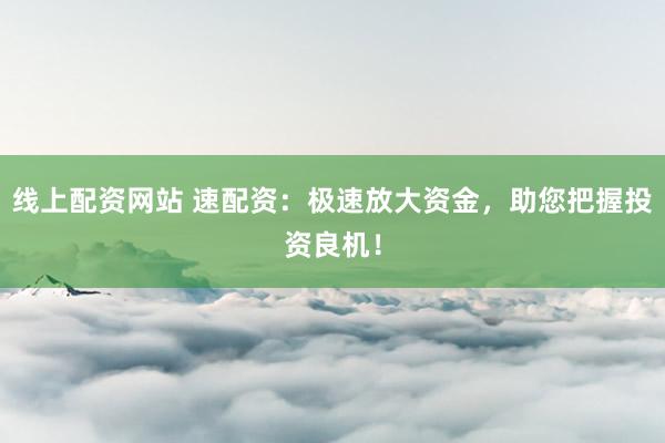 线上配资网站 速配资：极速放大资金，助您把握投资良机！
