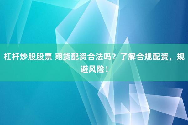 杠杆炒股股票 期货配资合法吗？了解合规配资，规避风险！