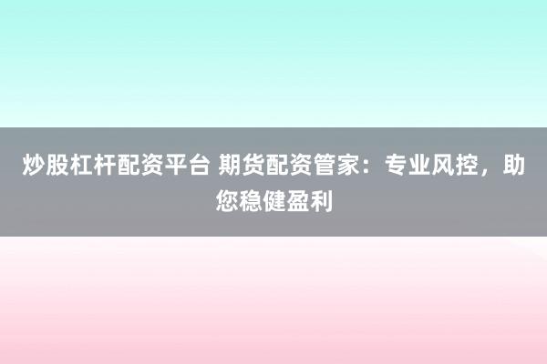 炒股杠杆配资平台 期货配资管家：专业风控，助您稳健盈利