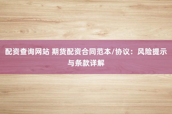 配资查询网站 期货配资合同范本/协议：风险提示与条款详解