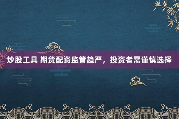 炒股工具 期货配资监管趋严，投资者需谨慎选择