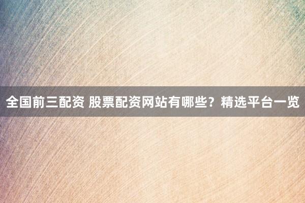 全国前三配资 股票配资网站有哪些？精选平台一览