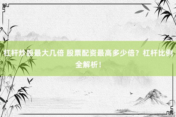 杠杆炒股最大几倍 股票配资最高多少倍？杠杆比例全解析！