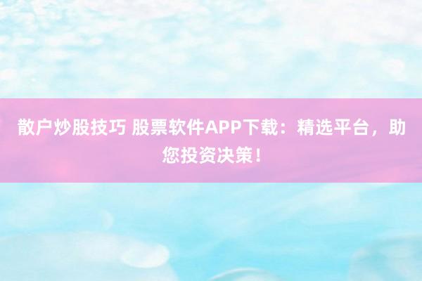 散户炒股技巧 股票软件APP下载：精选平台，助您投资决策！