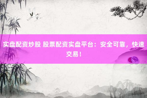 实盘配资炒股 股票配资实盘平台：安全可靠，快速交易！
