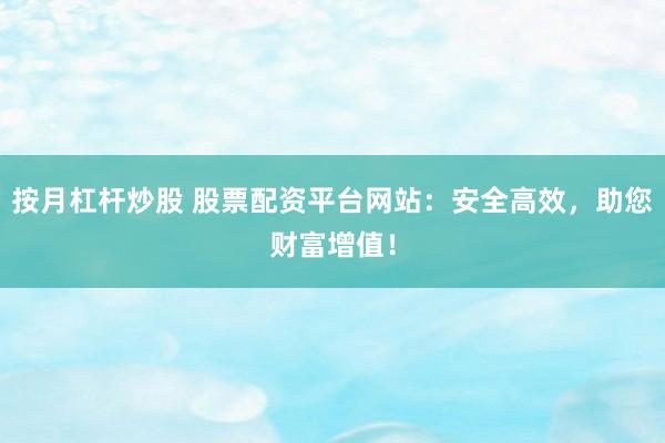 按月杠杆炒股 股票配资平台网站：安全高效，助您财富增值！
