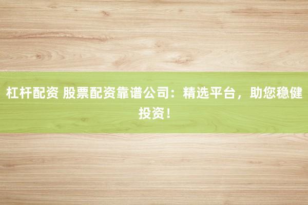 杠杆配资 股票配资靠谱公司：精选平台，助您稳健投资！