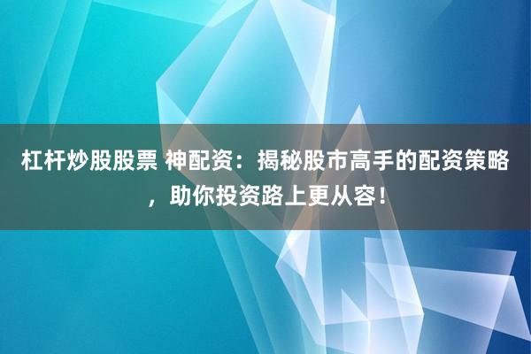 杠杆炒股股票 神配资：揭秘股市高手的配资策略，助你投资路上更从容！