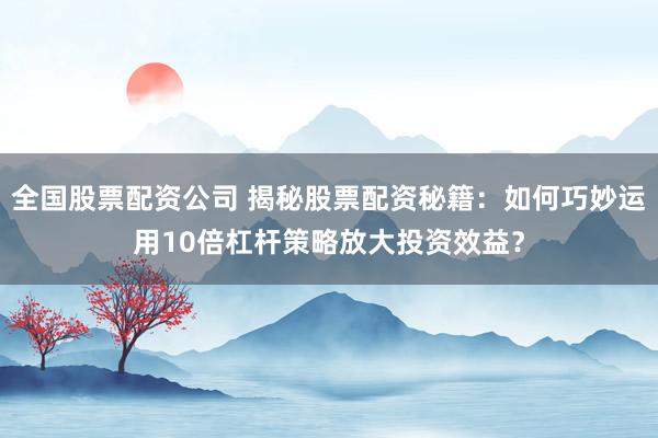 全国股票配资公司 揭秘股票配资秘籍：如何巧妙运用10倍杠杆策略放大投资效益？
