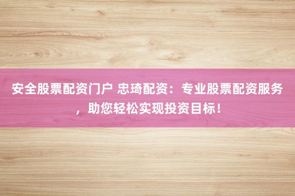 安全股票配资门户 忠琦配资：专业股票配资服务，助您轻松实现投资目标！