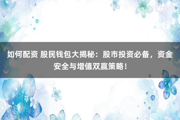 如何配资 股民钱包大揭秘：股市投资必备，资金安全与增值双赢策略！
