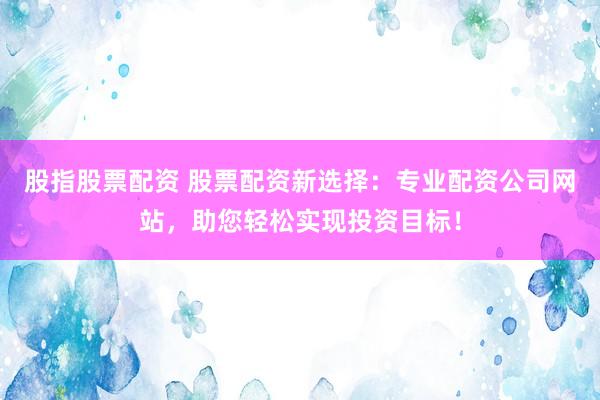 股指股票配资 股票配资新选择：专业配资公司网站，助您轻松实现投资目标！