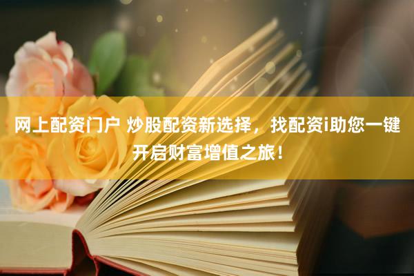 网上配资门户 炒股配资新选择，找配资i助您一键开启财富增值之旅！