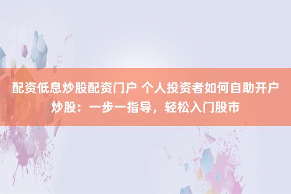 配资低息炒股配资门户 个人投资者如何自助开户炒股：一步一指导，轻松入门股市