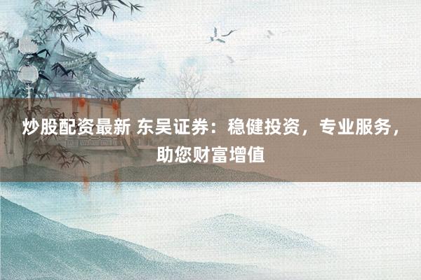 炒股配资最新 东吴证券：稳健投资，专业服务，助您财富增值