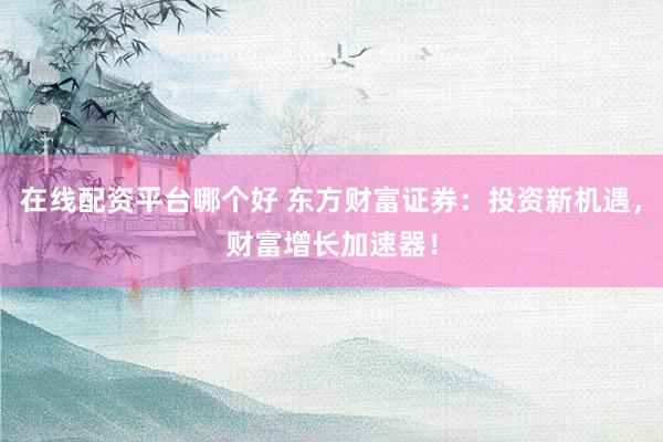 在线配资平台哪个好 东方财富证券：投资新机遇，财富增长加速器！